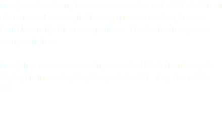 Randy teaches Acting for the Camera at Carnegie Mellon’s School of Drama and has taught directing and screenwriting for Point Park University’s Cinema Department. He also teaches private acting workshops Randy has worked as an acting coach for Nickelodeon’s Supah Ninjas, Lifetime’s Any Day Now, and the A&E pilot, Those Who Kill. 